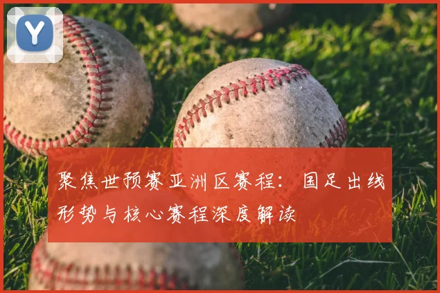 聚焦世预赛亚洲区赛程：国足出线形势与核心赛程深度解读