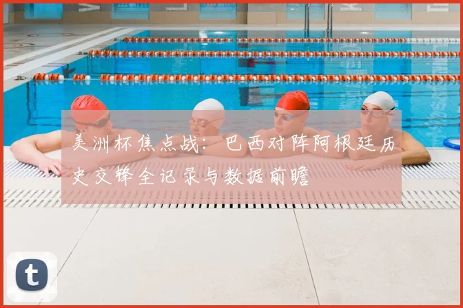 美洲杯焦点战：巴西对阵阿根廷历史交锋全记录与数据前瞻