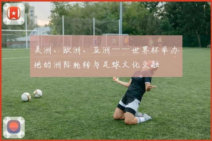美洲、欧洲、亚洲——世界杯举办地的洲际轮转与足球文化交融